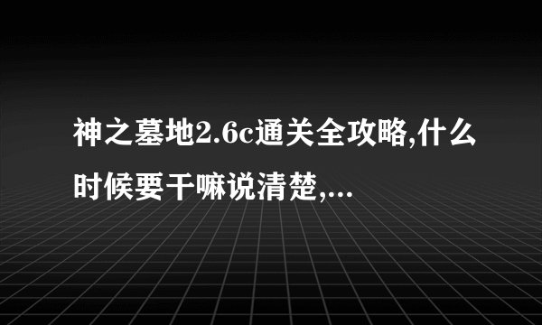 神之墓地2.6c通关全攻略,什么时候要干嘛说清楚,或者给个视频最好