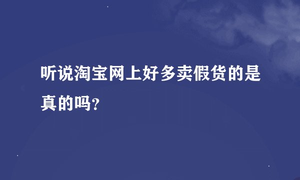 听说淘宝网上好多卖假货的是真的吗？