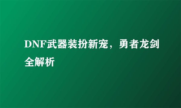 DNF武器装扮新宠，勇者龙剑全解析