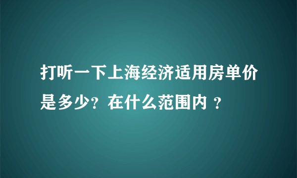 打听一下上海经济适用房单价是多少？在什么范围内 ？
