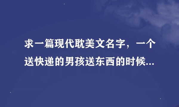 求一篇现代耽美文名字，一个送快递的男孩送东西的时候认识了一个总裁，但是他不知道，总裁也没告诉他