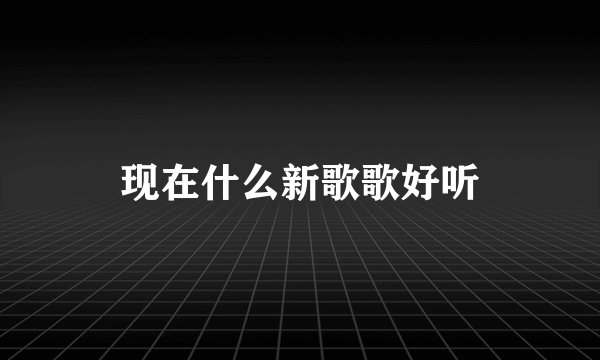 现在什么新歌歌好听
