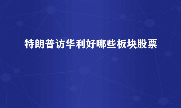 特朗普访华利好哪些板块股票