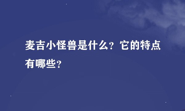 麦吉小怪兽是什么？它的特点有哪些？