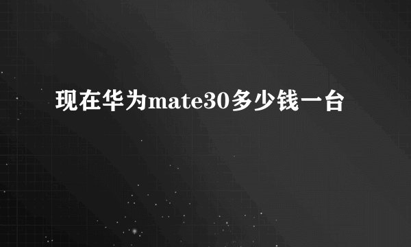 现在华为mate30多少钱一台