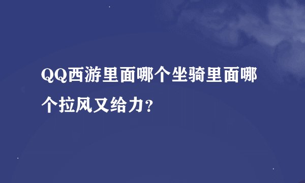 QQ西游里面哪个坐骑里面哪个拉风又给力?