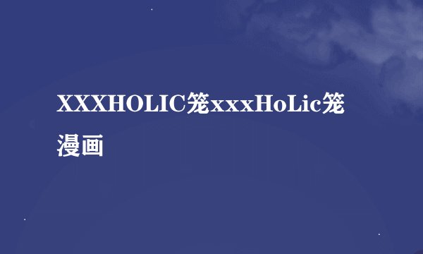 XXXHOLIC笼xxxHoLic笼 漫画