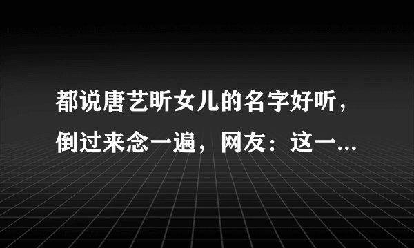 都说唐艺昕女儿的名字好听，倒过来念一遍，网友：这一波狗粮真甜