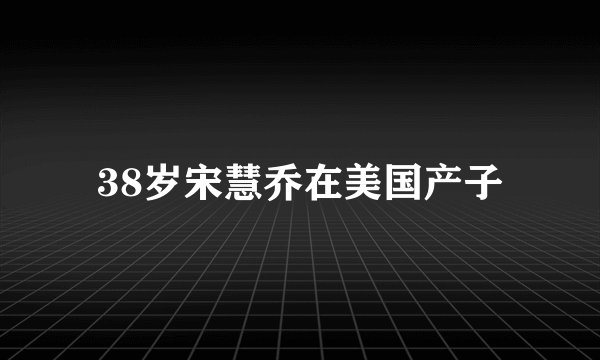 38岁宋慧乔在美国产子