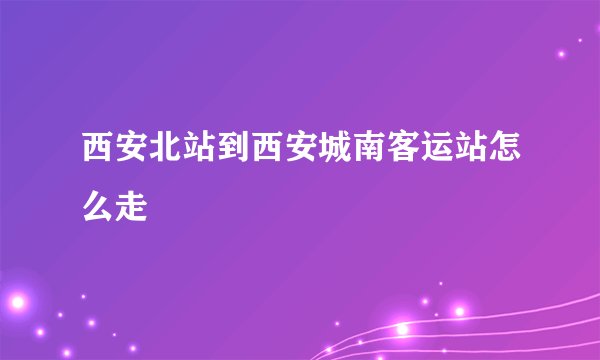 西安北站到西安城南客运站怎么走