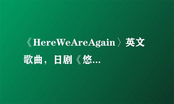 《HereWeAreAgain〉英文歌曲，日剧《悠长假期〉的插曲?