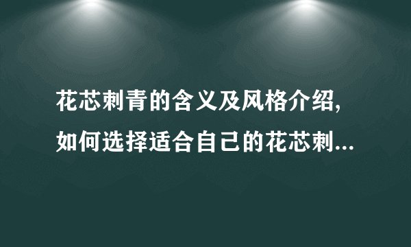 花芯刺青的含义及风格介绍,如何选择适合自己的花芯刺青纹身师