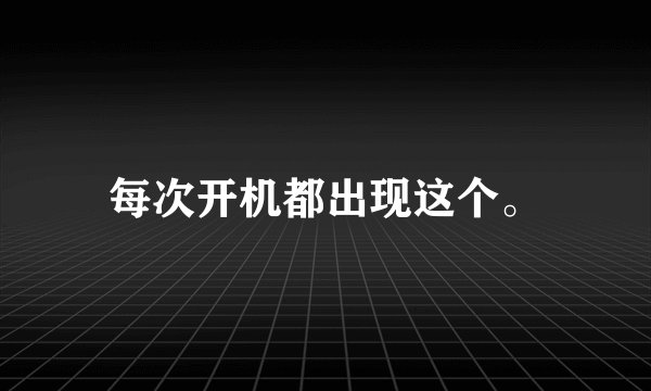 每次开机都出现这个。