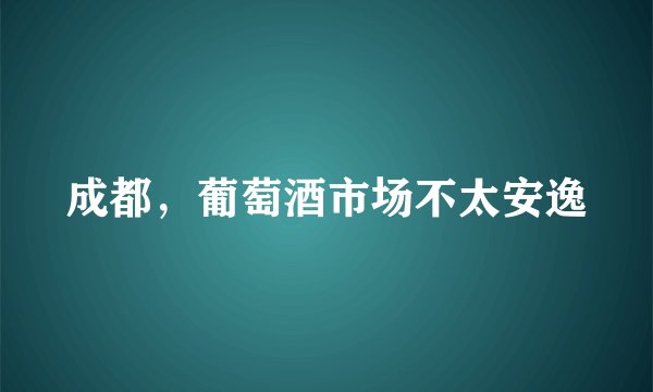 成都，葡萄酒市场不太安逸