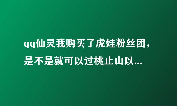 qq仙灵我购买了虎娃粉丝团，是不是就可以过桃止山以后的副本及任务