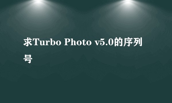 求Turbo Photo v5.0的序列号