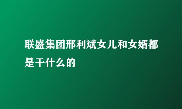 联盛集团邢利斌女儿和女婿都是干什么的
