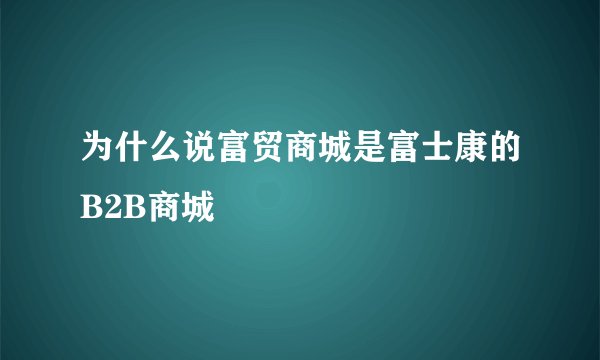 为什么说富贸商城是富士康的B2B商城