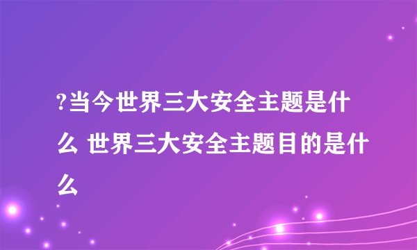 ?当今世界三大安全主题是什么 世界三大安全主题目的是什么