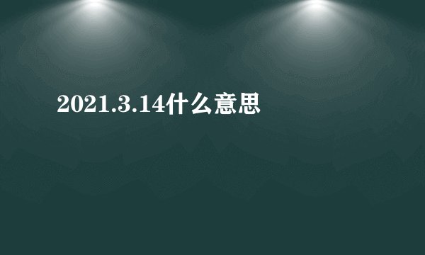 2021.3.14什么意思