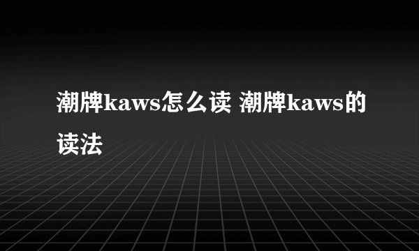 潮牌kaws怎么读 潮牌kaws的读法