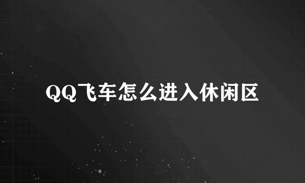 QQ飞车怎么进入休闲区
