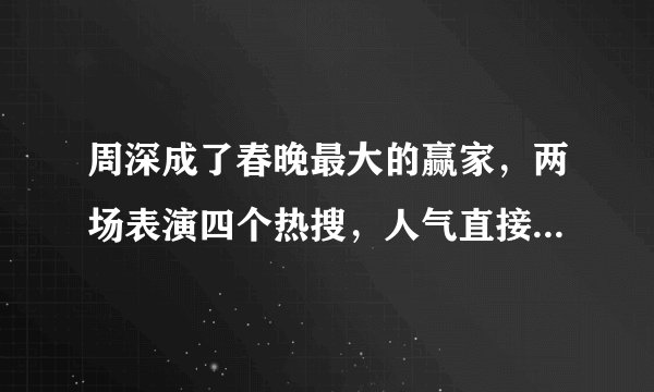 周深成了春晚最大的赢家，两场表演四个热搜，人气直接再度起飞