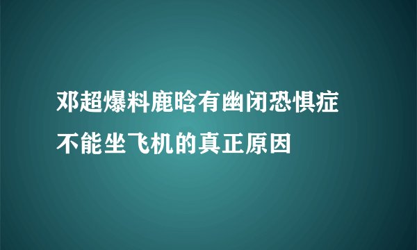 邓超爆料鹿晗有幽闭恐惧症 不能坐飞机的真正原因