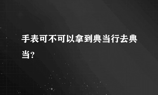 手表可不可以拿到典当行去典当？