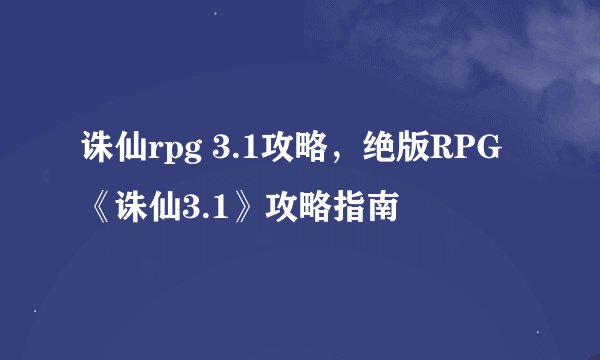 诛仙rpg 3.1攻略，绝版RPG《诛仙3.1》攻略指南