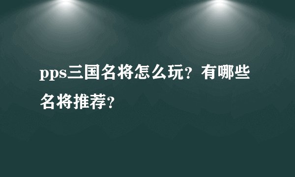 pps三国名将怎么玩?有哪些名将推荐?