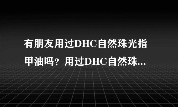 有朋友用过DHC自然珠光指甲油吗？用过DHC自然珠光指甲油的朋友