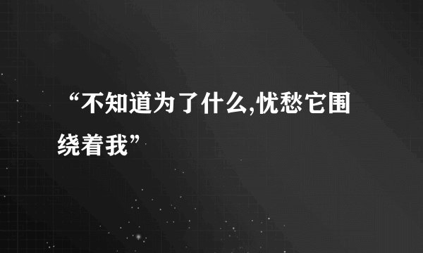 “不知道为了什么,忧愁它围绕着我”
