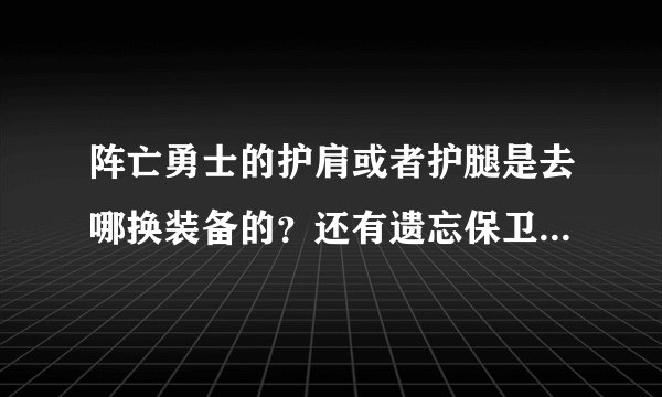 阵亡勇士的护肩或者护腿是去哪换装备的？还有遗忘保卫者的头盔又是去哪换装备的？