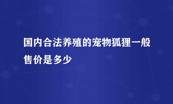 国内合法养殖的宠物狐狸一般售价是多少
