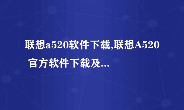 联想a520软件下载,联想A520 官方软件下载及使用教程