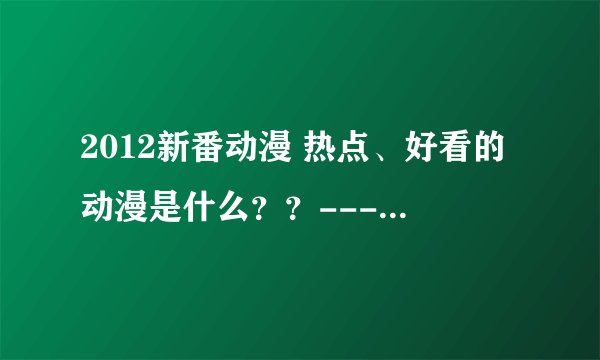 2012新番动漫 热点、好看的动漫是什么？？-----------谢谢