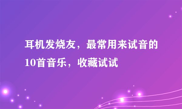 耳机发烧友，最常用来试音的10首音乐，收藏试试