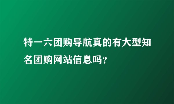 特一六团购导航真的有大型知名团购网站信息吗？