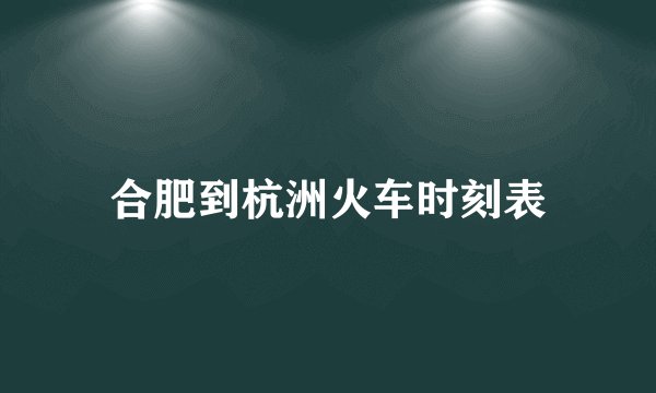 合肥到杭洲火车时刻表