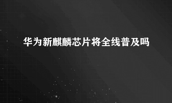 华为新麒麟芯片将全线普及吗