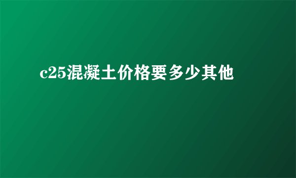c25混凝土价格要多少其他