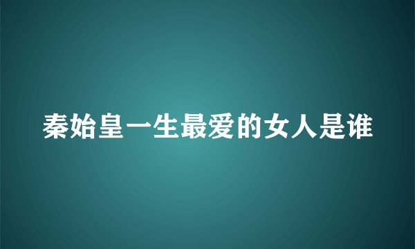秦始皇一生最爱的女人是谁