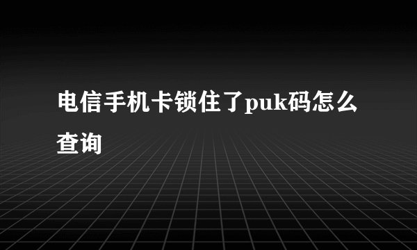 电信手机卡锁住了puk码怎么查询