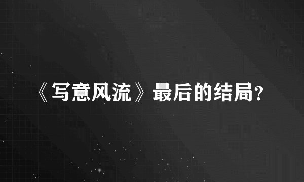 《写意风流》最后的结局？