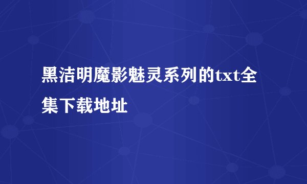 黑洁明魔影魅灵系列的txt全集下载地址