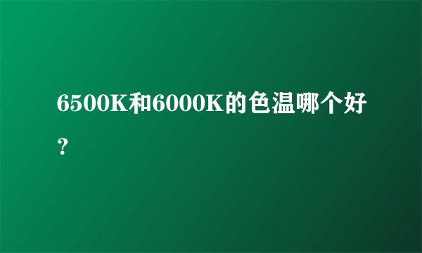 6500K和6000K的色温哪个好？