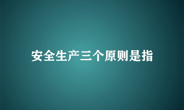 安全生产三个原则是指