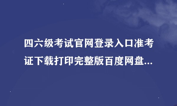 四六级考试官网登录入口准考证下载打印完整版百度网盘链接获取