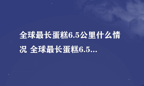 全球最长蛋糕6.5公里什么情况 全球最长蛋糕6.5公里事件简述